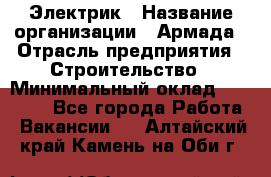 Электрик › Название организации ­ Армада › Отрасль предприятия ­ Строительство › Минимальный оклад ­ 18 000 - Все города Работа » Вакансии   . Алтайский край,Камень-на-Оби г.